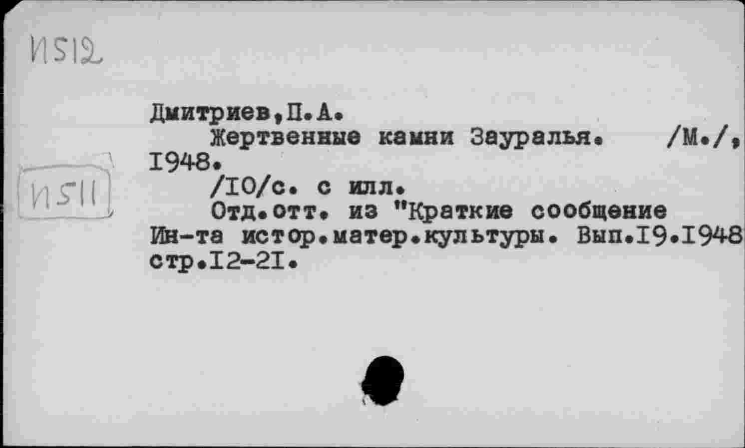 ﻿И SIL
И-ГІҐ
Дмитриев,П.А.
Жертвенные камни Зауралья« /М./, 1948.
/10/с. с илл.
Отд.отт. из "Краткие сообщение Ин-та истор.матер.культуры. Вып.19.1948 стр.12-21.